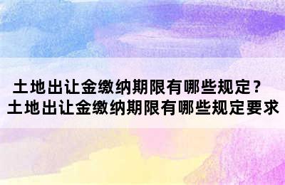 土地出让金缴纳期限有哪些规定？ 土地出让金缴纳期限有哪些规定要求